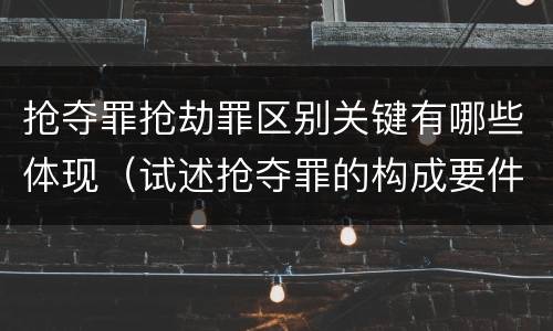 抢夺罪抢劫罪区别关键有哪些体现（试述抢夺罪的构成要件以及与抢劫罪的区别）