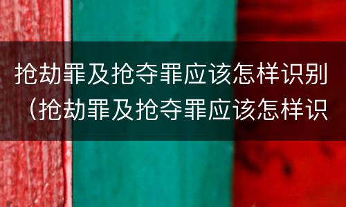 抢劫罪及抢夺罪应该怎样识别（抢劫罪及抢夺罪应该怎样识别证据）