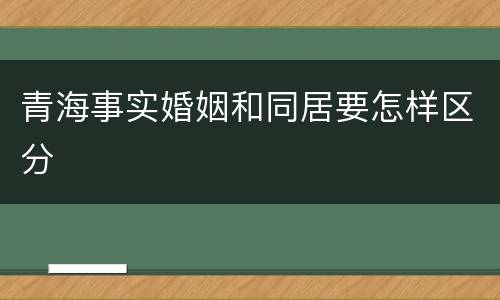 青海事实婚姻和同居要怎样区分