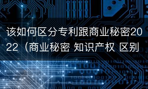 该如何区分专利跟商业秘密2022（商业秘密 知识产权 区别）