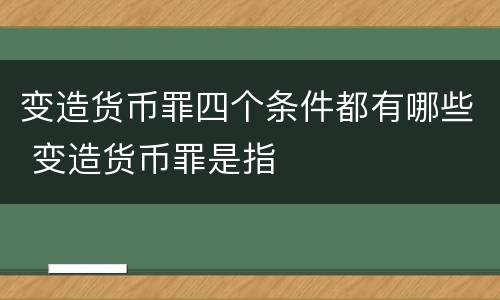 变造货币罪四个条件都有哪些 变造货币罪是指