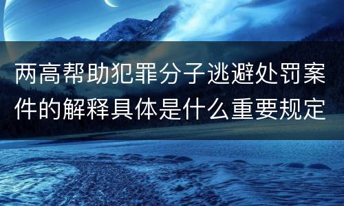 两高帮助犯罪分子逃避处罚案件的解释具体是什么重要规定