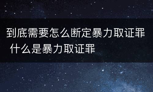 到底需要怎么断定暴力取证罪 什么是暴力取证罪
