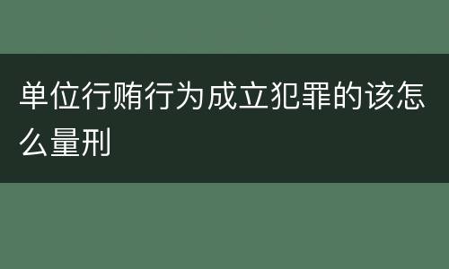 单位行贿行为成立犯罪的该怎么量刑