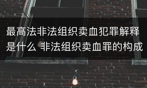 最高法非法组织卖血犯罪解释是什么 非法组织卖血罪的构成要件