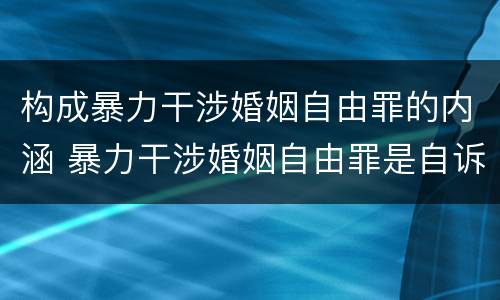 构成暴力干涉婚姻自由罪的内涵 暴力干涉婚姻自由罪是自诉案件吗