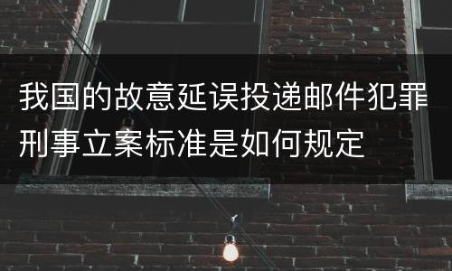 我国的故意延误投递邮件犯罪刑事立案标准是如何规定