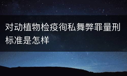对动植物检疫徇私舞弊罪量刑标准是怎样
