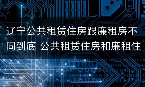 辽宁公共租赁住房跟廉租房不同到底 公共租赁住房和廉租住房的区别