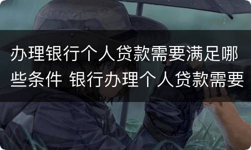办理银行个人贷款需要满足哪些条件 银行办理个人贷款需要什么条件