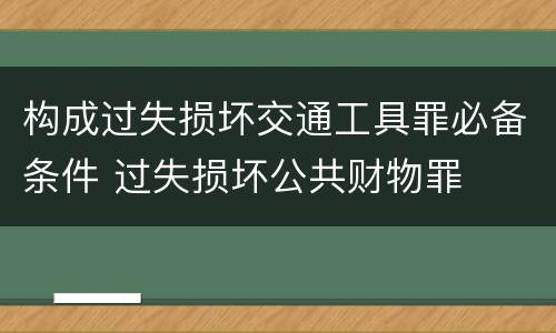 构成过失损坏交通工具罪必备条件 过失损坏公共财物罪