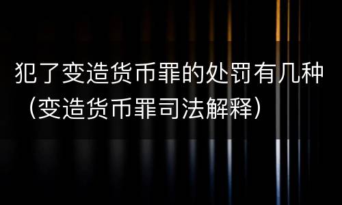 犯了变造货币罪的处罚有几种（变造货币罪司法解释）