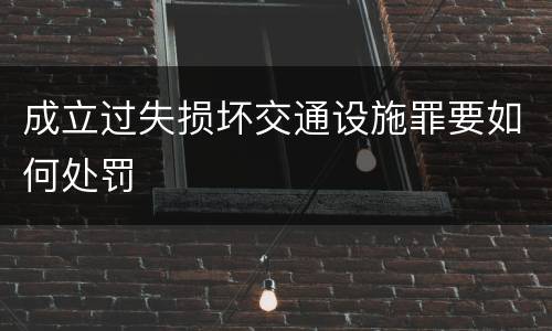 成立过失损坏交通设施罪要如何处罚
