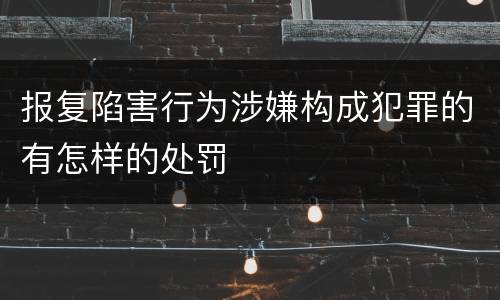 报复陷害行为涉嫌构成犯罪的有怎样的处罚