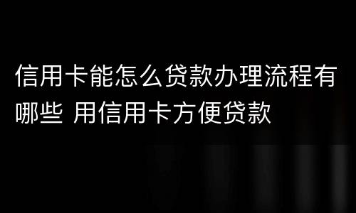 信用卡能怎么贷款办理流程有哪些 用信用卡方便贷款