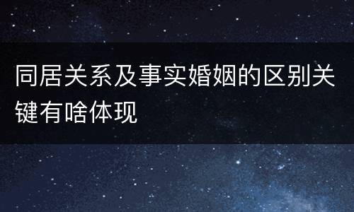 同居关系及事实婚姻的区别关键有啥体现