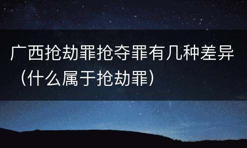 广西抢劫罪抢夺罪有几种差异（什么属于抢劫罪）