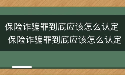 保险诈骗罪到底应该怎么认定 保险诈骗罪到底应该怎么认定的