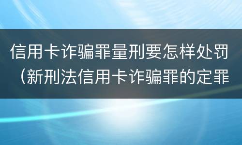 信用卡诈骗罪量刑要怎样处罚（新刑法信用卡诈骗罪的定罪标准?）