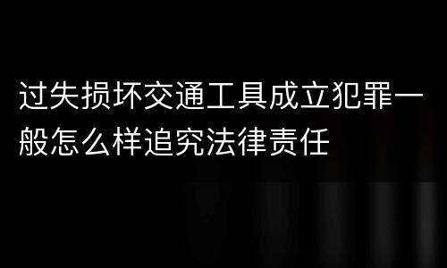 过失损坏交通工具成立犯罪一般怎么样追究法律责任