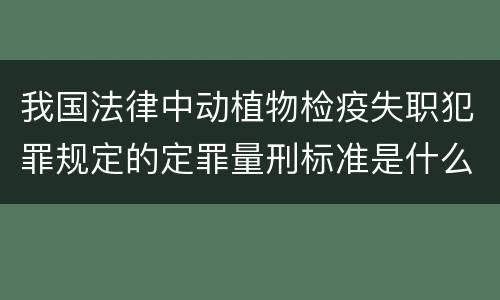 我国法律中动植物检疫失职犯罪规定的定罪量刑标准是什么