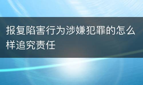 报复陷害行为涉嫌犯罪的怎么样追究责任