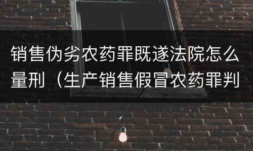 销售伪劣农药罪既遂法院怎么量刑（生产销售假冒农药罪判刑案例）