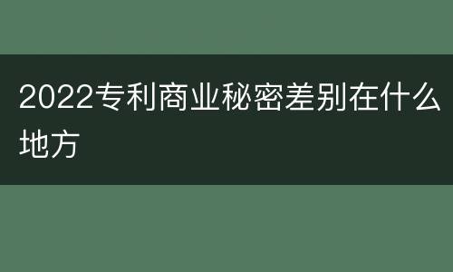 2022专利商业秘密差别在什么地方