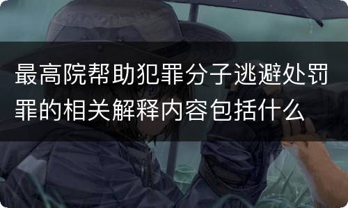 最高院帮助犯罪分子逃避处罚罪的相关解释内容包括什么