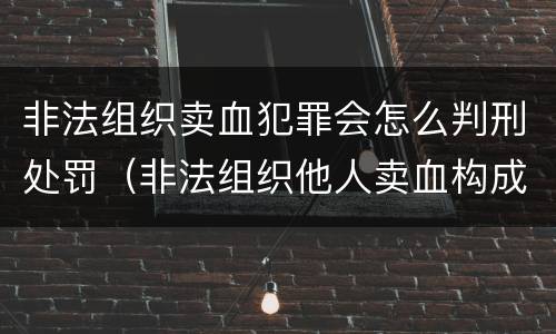 非法组织卖血犯罪会怎么判刑处罚（非法组织他人卖血构成什么罪）