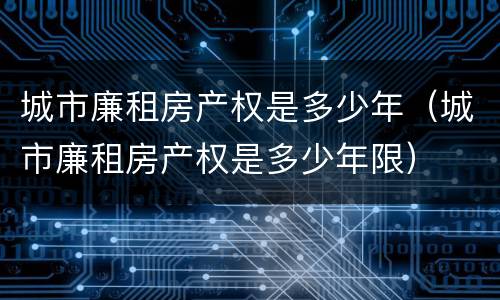 城市廉租房产权是多少年（城市廉租房产权是多少年限）