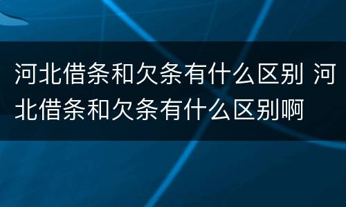 河北借条和欠条有什么区别 河北借条和欠条有什么区别啊