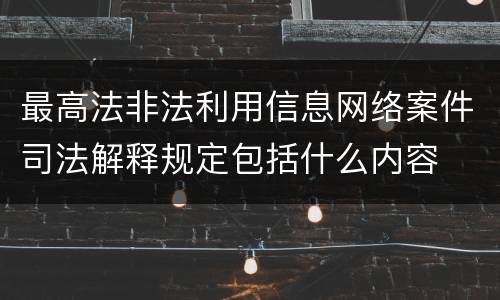最高法非法利用信息网络案件司法解释规定包括什么内容