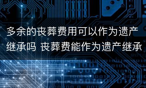 多余的丧葬费用可以作为遗产继承吗 丧葬费能作为遗产继承吗