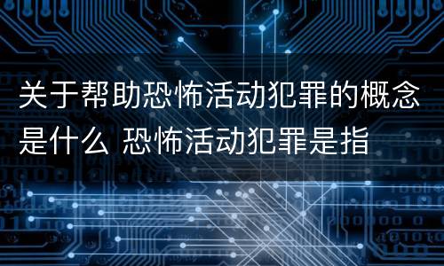 关于帮助恐怖活动犯罪的概念是什么 恐怖活动犯罪是指