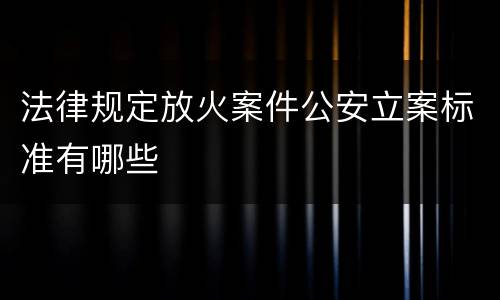 法律规定放火案件公安立案标准有哪些
