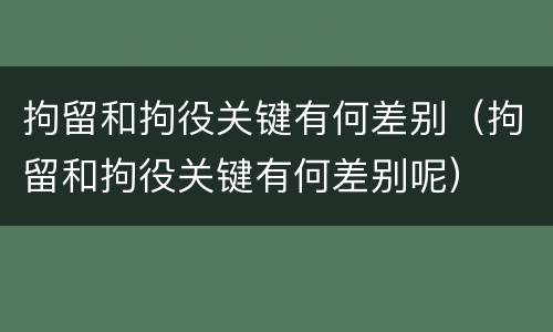 拘留和拘役关键有何差别（拘留和拘役关键有何差别呢）
