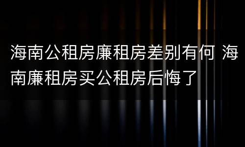海南公租房廉租房差别有何 海南廉租房买公租房后悔了