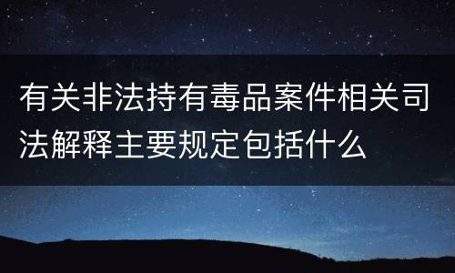 有关非法持有毒品案件相关司法解释主要规定包括什么