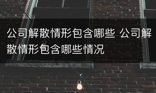 公司解散情形包含哪些 公司解散情形包含哪些情况