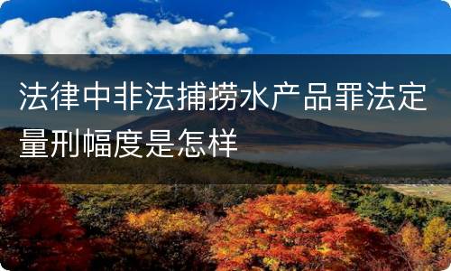 法律中非法捕捞水产品罪法定量刑幅度是怎样