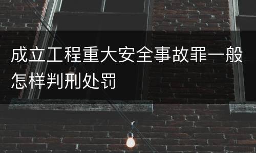 成立工程重大安全事故罪一般怎样判刑处罚