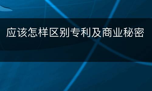 应该怎样区别专利及商业秘密