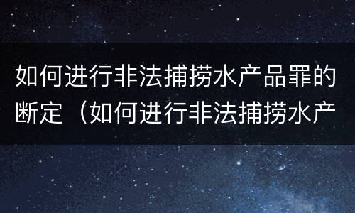 如何进行非法捕捞水产品罪的断定（如何进行非法捕捞水产品罪的断定和处理）