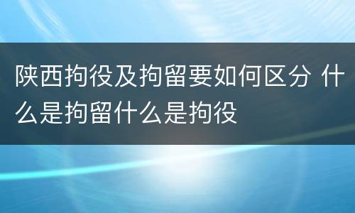 陕西拘役及拘留要如何区分 什么是拘留什么是拘役