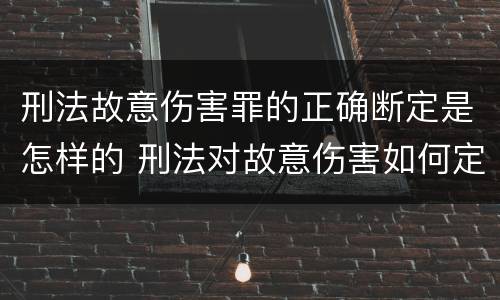 刑法故意伤害罪的正确断定是怎样的 刑法对故意伤害如何定罪