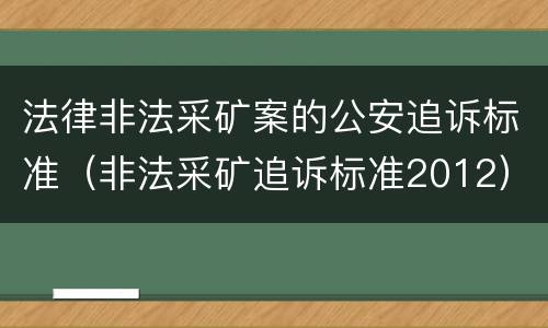 法律非法采矿案的公安追诉标准（非法采矿追诉标准2012）
