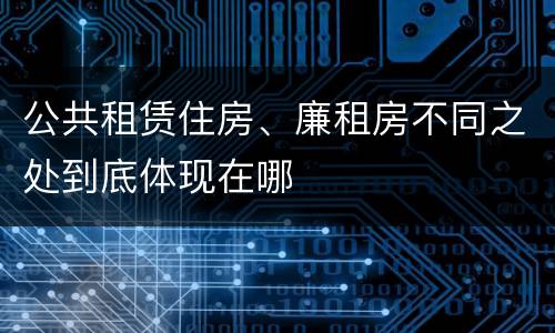 公共租赁住房、廉租房不同之处到底体现在哪
