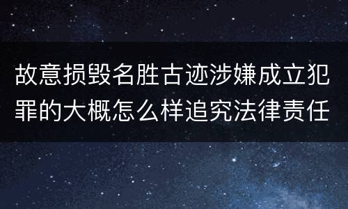 故意损毁名胜古迹涉嫌成立犯罪的大概怎么样追究法律责任