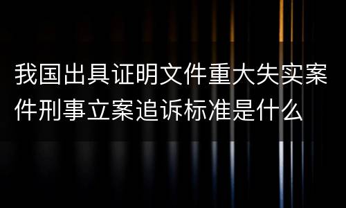 我国出具证明文件重大失实案件刑事立案追诉标准是什么